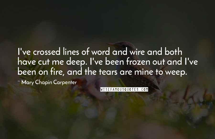 Mary Chapin Carpenter Quotes: I've crossed lines of word and wire and both have cut me deep. I've been frozen out and I've been on fire, and the tears are mine to weep.