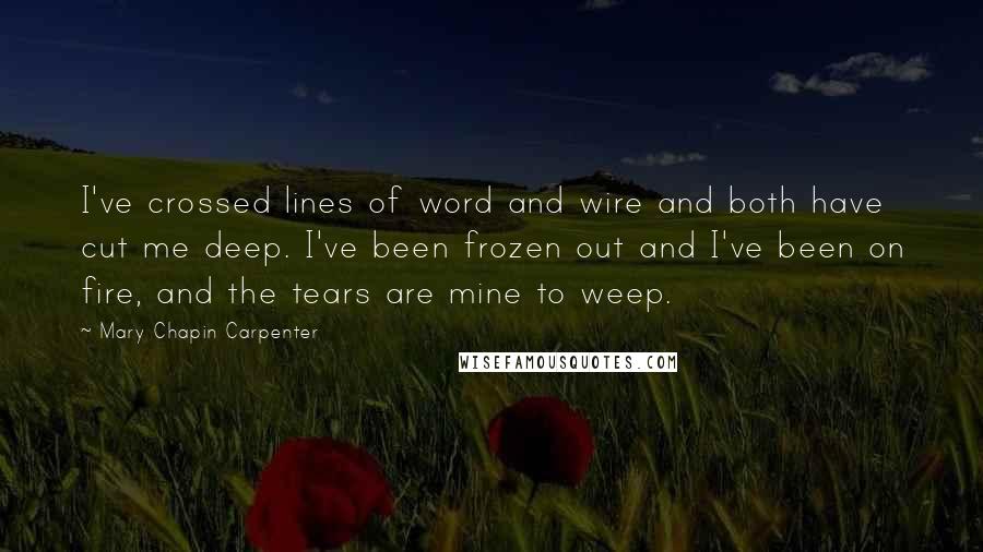 Mary Chapin Carpenter Quotes: I've crossed lines of word and wire and both have cut me deep. I've been frozen out and I've been on fire, and the tears are mine to weep.