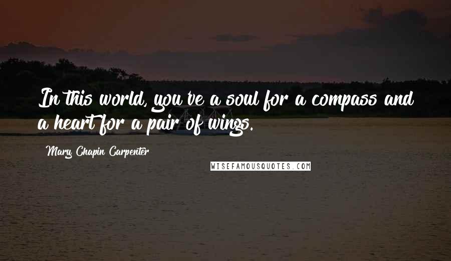 Mary Chapin Carpenter Quotes: In this world, you've a soul for a compass and a heart for a pair of wings.