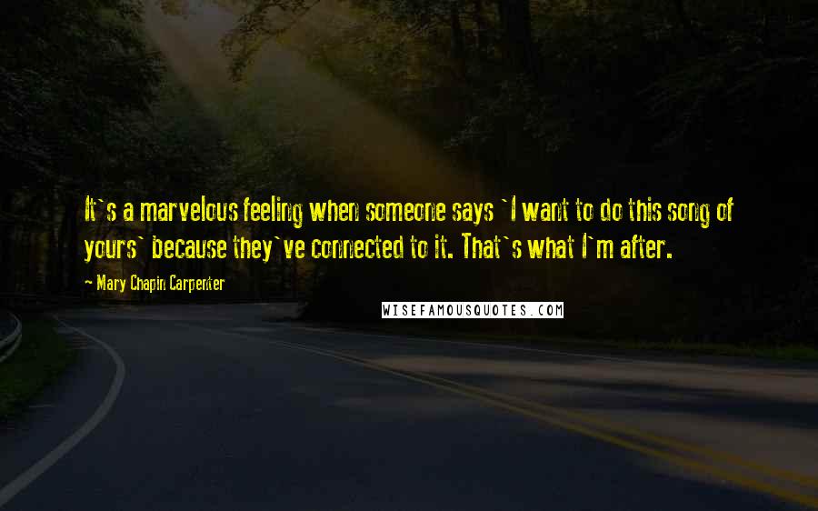 Mary Chapin Carpenter Quotes: It's a marvelous feeling when someone says 'I want to do this song of yours' because they've connected to it. That's what I'm after.