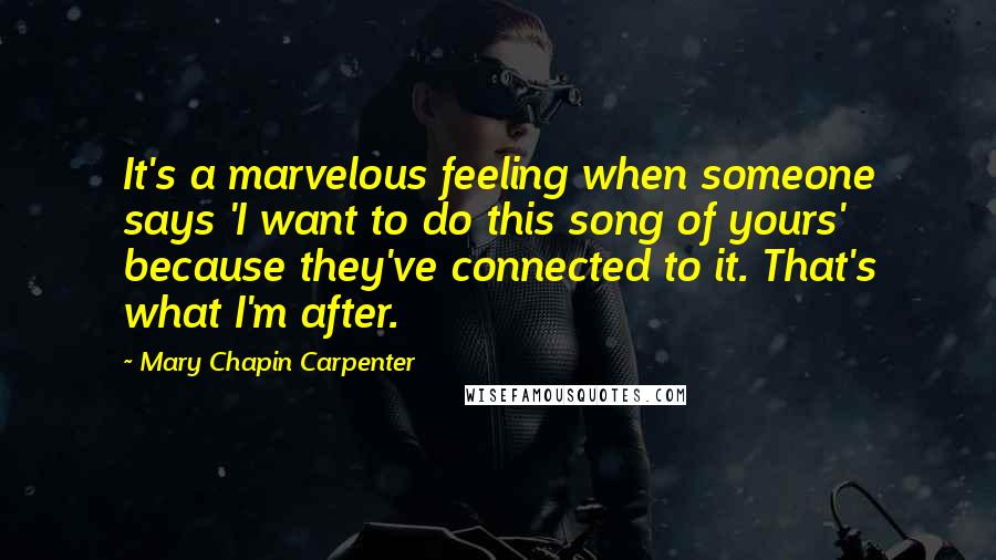 Mary Chapin Carpenter Quotes: It's a marvelous feeling when someone says 'I want to do this song of yours' because they've connected to it. That's what I'm after.