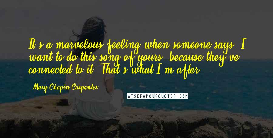 Mary Chapin Carpenter Quotes: It's a marvelous feeling when someone says 'I want to do this song of yours' because they've connected to it. That's what I'm after.