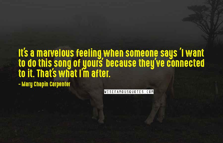 Mary Chapin Carpenter Quotes: It's a marvelous feeling when someone says 'I want to do this song of yours' because they've connected to it. That's what I'm after.