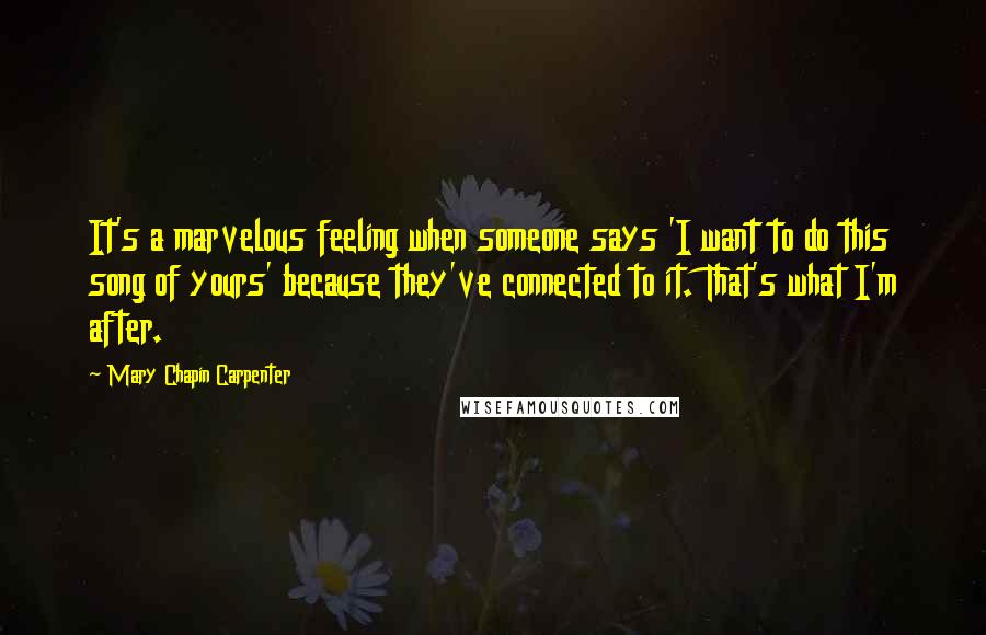 Mary Chapin Carpenter Quotes: It's a marvelous feeling when someone says 'I want to do this song of yours' because they've connected to it. That's what I'm after.