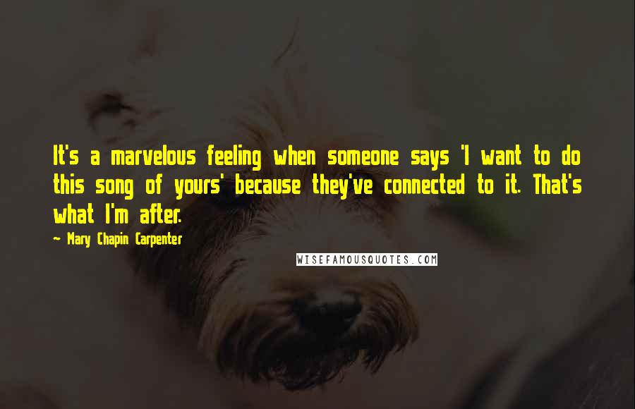 Mary Chapin Carpenter Quotes: It's a marvelous feeling when someone says 'I want to do this song of yours' because they've connected to it. That's what I'm after.