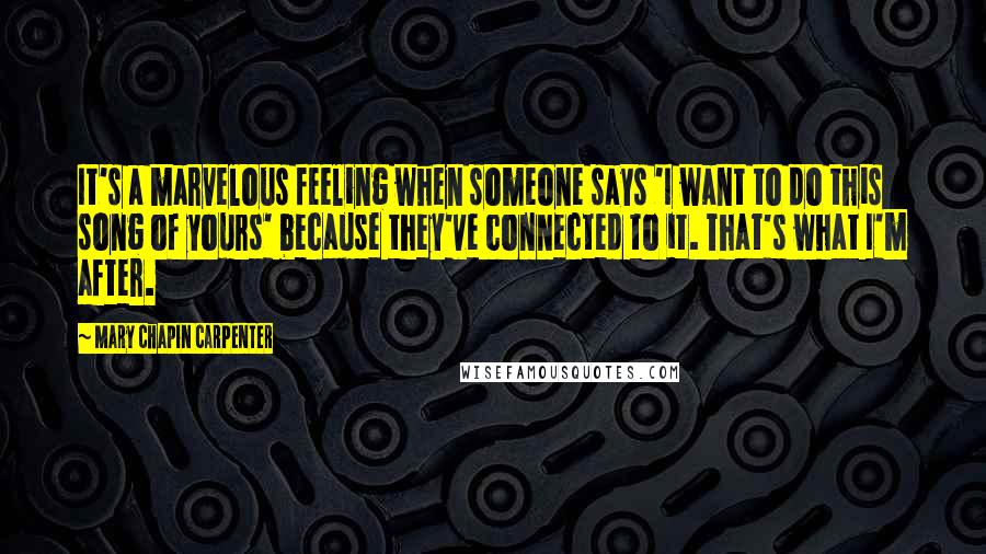 Mary Chapin Carpenter Quotes: It's a marvelous feeling when someone says 'I want to do this song of yours' because they've connected to it. That's what I'm after.