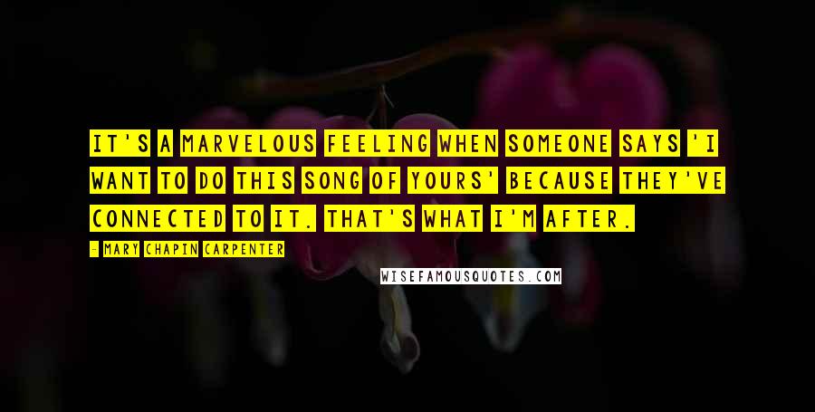 Mary Chapin Carpenter Quotes: It's a marvelous feeling when someone says 'I want to do this song of yours' because they've connected to it. That's what I'm after.