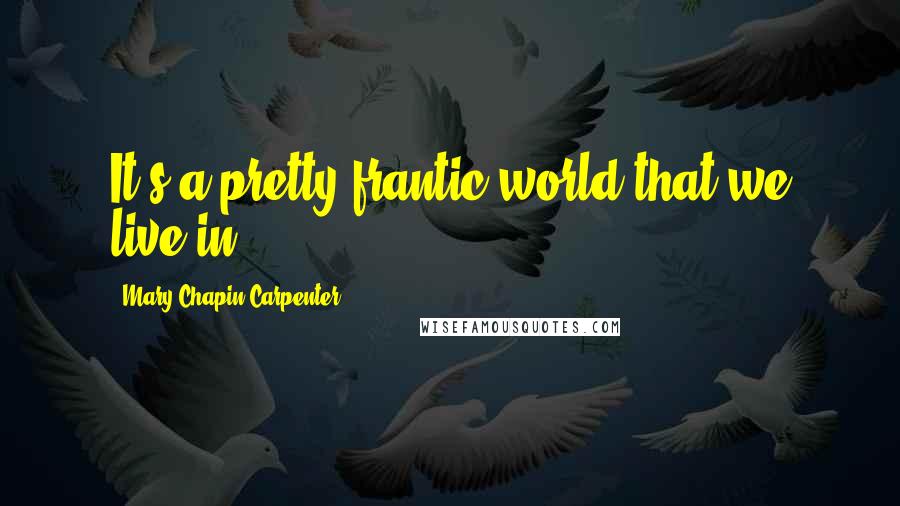 Mary Chapin Carpenter Quotes: It's a pretty frantic world that we live in.