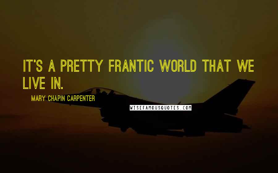 Mary Chapin Carpenter Quotes: It's a pretty frantic world that we live in.