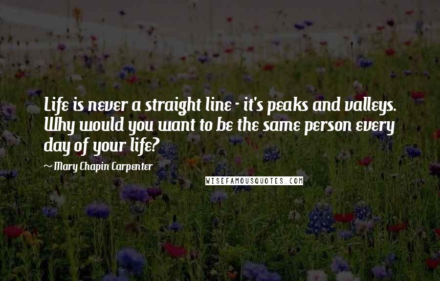 Mary Chapin Carpenter Quotes: Life is never a straight line - it's peaks and valleys. Why would you want to be the same person every day of your life?