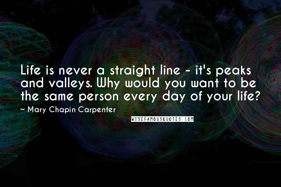 Mary Chapin Carpenter Quotes: Life is never a straight line - it's peaks and valleys. Why would you want to be the same person every day of your life?