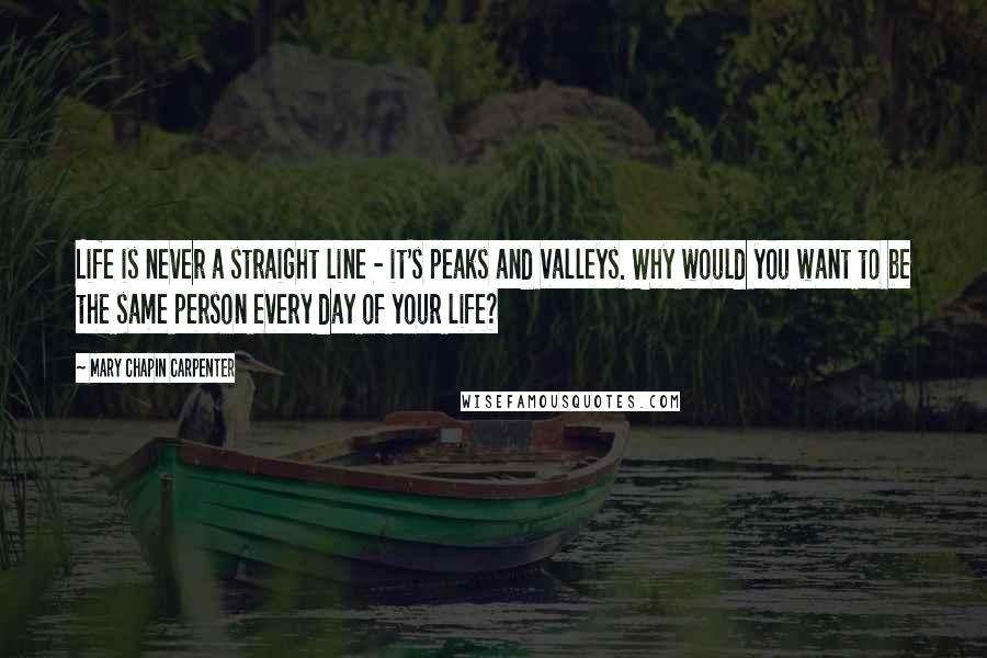 Mary Chapin Carpenter Quotes: Life is never a straight line - it's peaks and valleys. Why would you want to be the same person every day of your life?