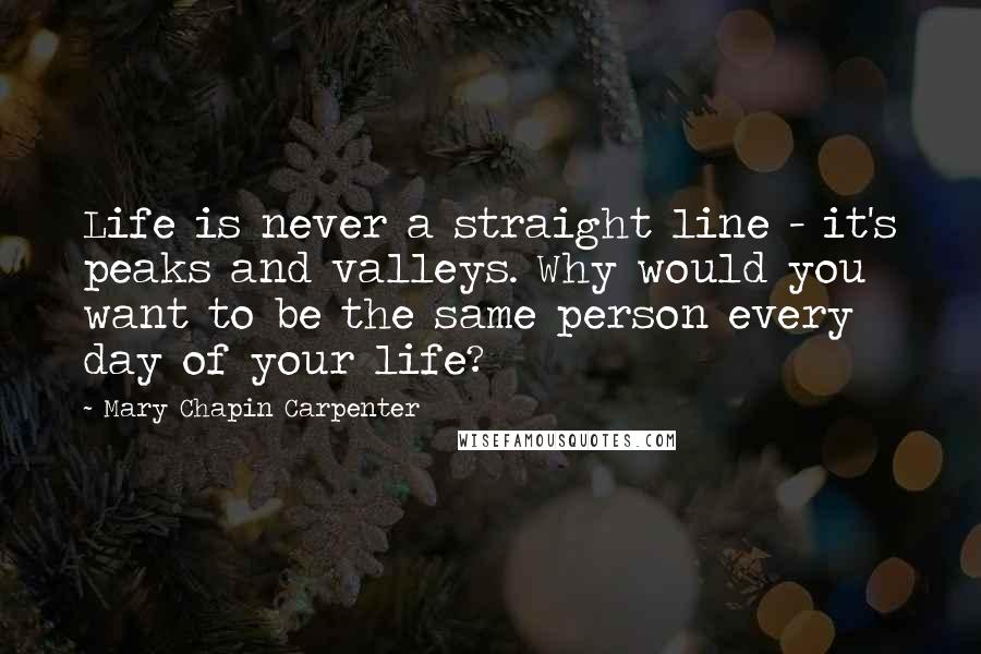 Mary Chapin Carpenter Quotes: Life is never a straight line - it's peaks and valleys. Why would you want to be the same person every day of your life?