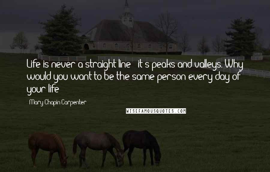 Mary Chapin Carpenter Quotes: Life is never a straight line - it's peaks and valleys. Why would you want to be the same person every day of your life?