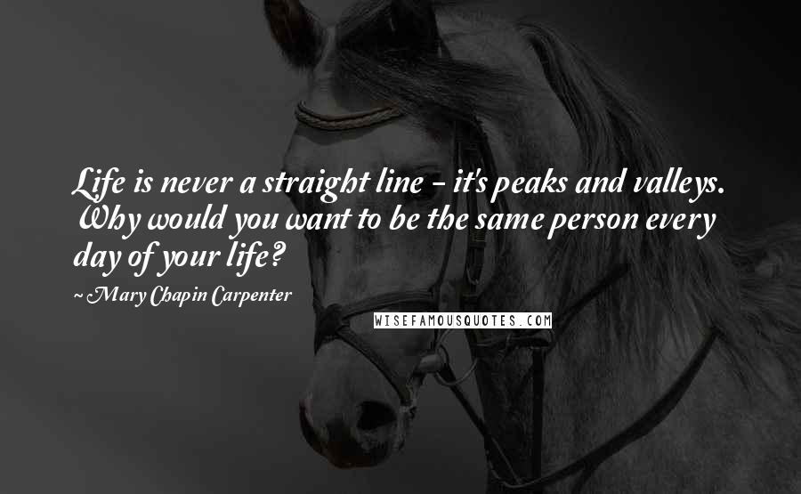 Mary Chapin Carpenter Quotes: Life is never a straight line - it's peaks and valleys. Why would you want to be the same person every day of your life?