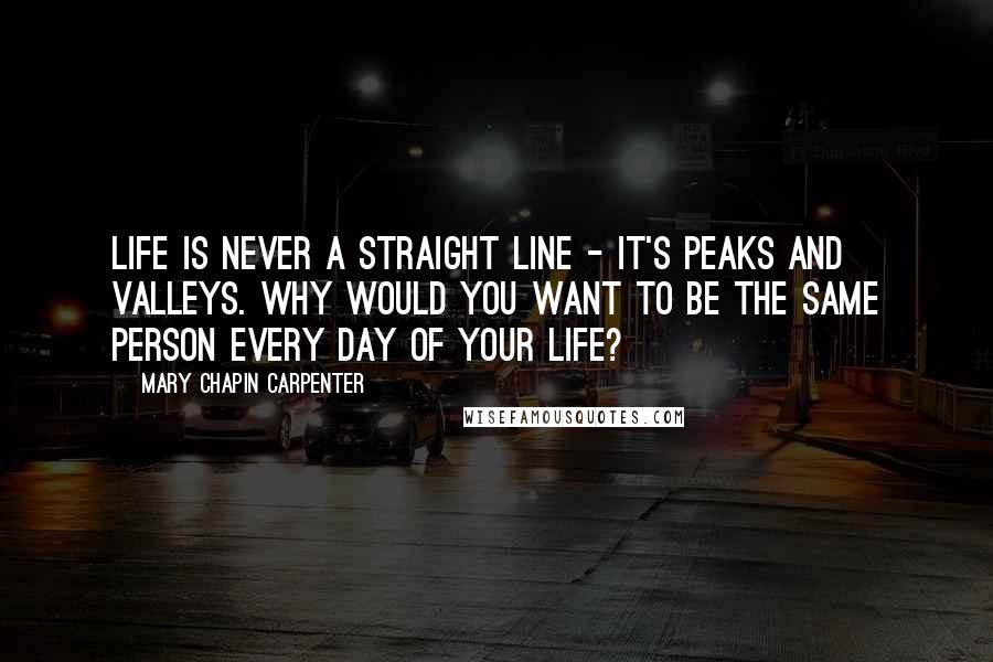 Mary Chapin Carpenter Quotes: Life is never a straight line - it's peaks and valleys. Why would you want to be the same person every day of your life?