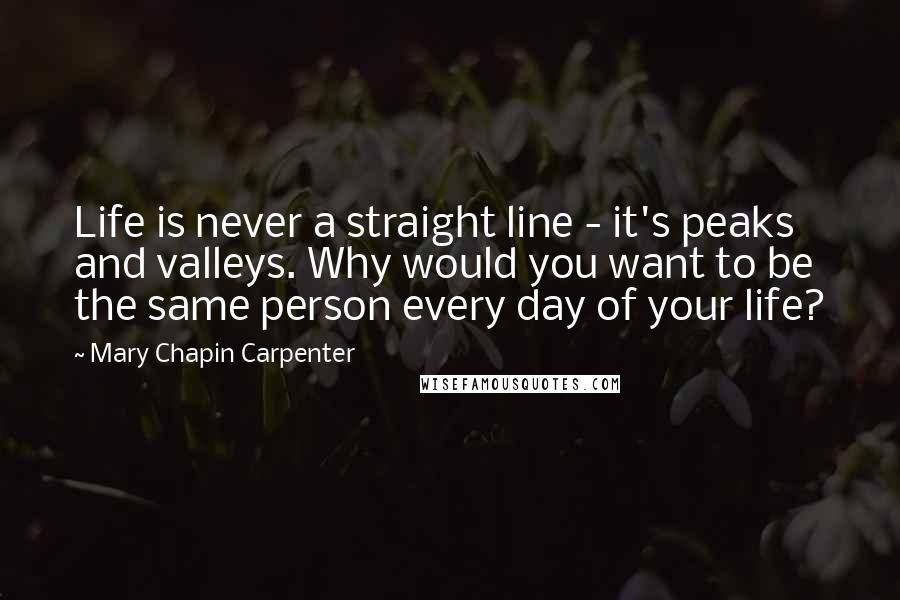 Mary Chapin Carpenter Quotes: Life is never a straight line - it's peaks and valleys. Why would you want to be the same person every day of your life?