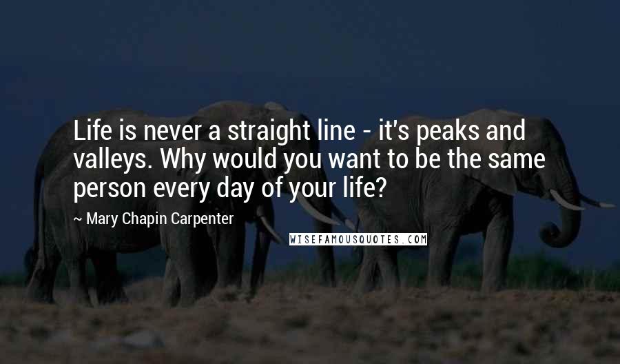Mary Chapin Carpenter Quotes: Life is never a straight line - it's peaks and valleys. Why would you want to be the same person every day of your life?