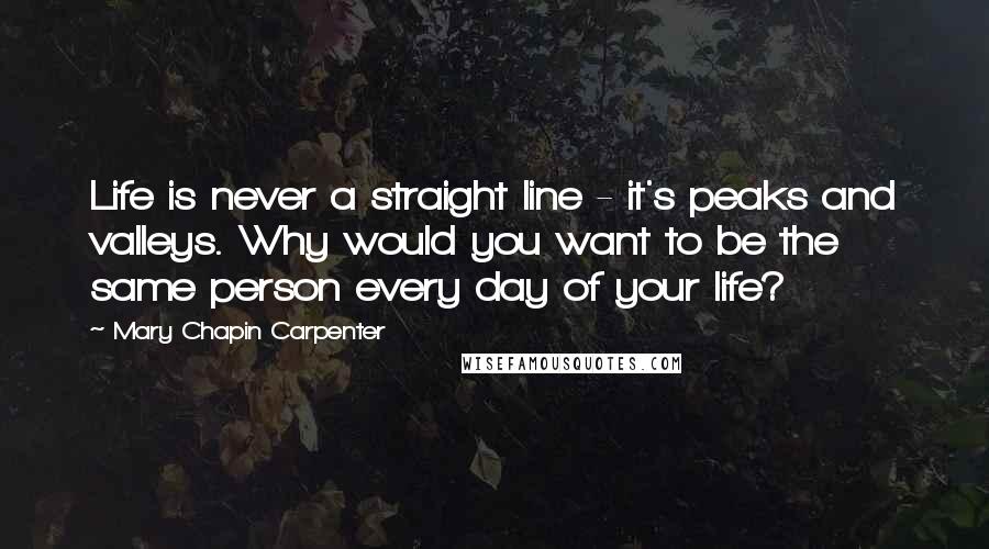 Mary Chapin Carpenter Quotes: Life is never a straight line - it's peaks and valleys. Why would you want to be the same person every day of your life?