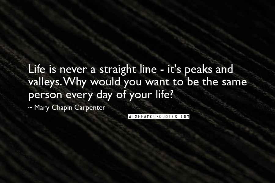 Mary Chapin Carpenter Quotes: Life is never a straight line - it's peaks and valleys. Why would you want to be the same person every day of your life?