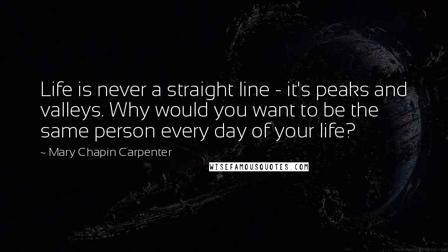 Mary Chapin Carpenter Quotes: Life is never a straight line - it's peaks and valleys. Why would you want to be the same person every day of your life?