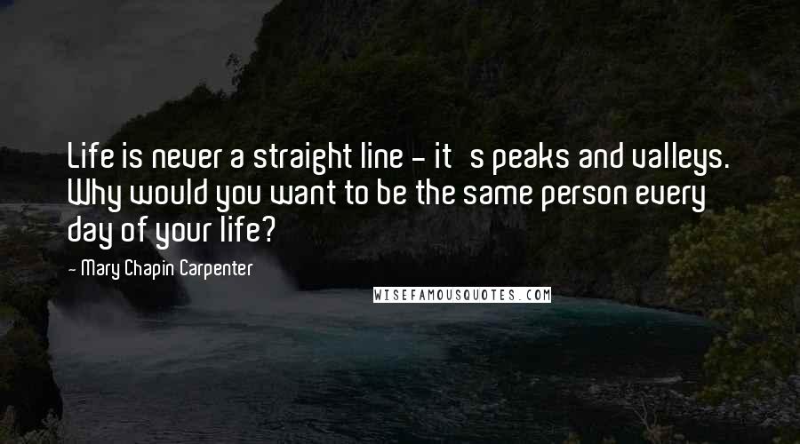 Mary Chapin Carpenter Quotes: Life is never a straight line - it's peaks and valleys. Why would you want to be the same person every day of your life?