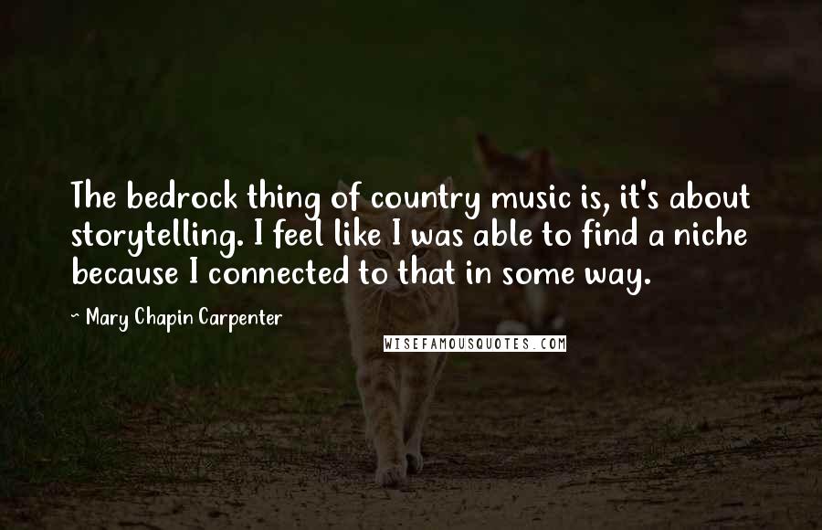 Mary Chapin Carpenter Quotes: The bedrock thing of country music is, it's about storytelling. I feel like I was able to find a niche because I connected to that in some way.