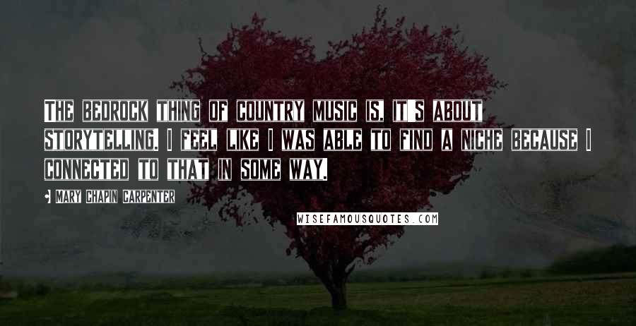 Mary Chapin Carpenter Quotes: The bedrock thing of country music is, it's about storytelling. I feel like I was able to find a niche because I connected to that in some way.