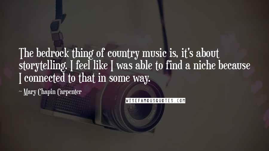 Mary Chapin Carpenter Quotes: The bedrock thing of country music is, it's about storytelling. I feel like I was able to find a niche because I connected to that in some way.