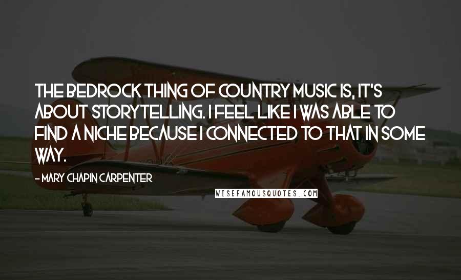 Mary Chapin Carpenter Quotes: The bedrock thing of country music is, it's about storytelling. I feel like I was able to find a niche because I connected to that in some way.