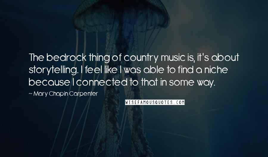 Mary Chapin Carpenter Quotes: The bedrock thing of country music is, it's about storytelling. I feel like I was able to find a niche because I connected to that in some way.