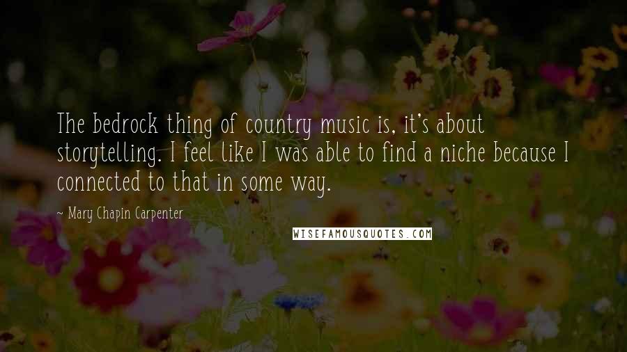 Mary Chapin Carpenter Quotes: The bedrock thing of country music is, it's about storytelling. I feel like I was able to find a niche because I connected to that in some way.