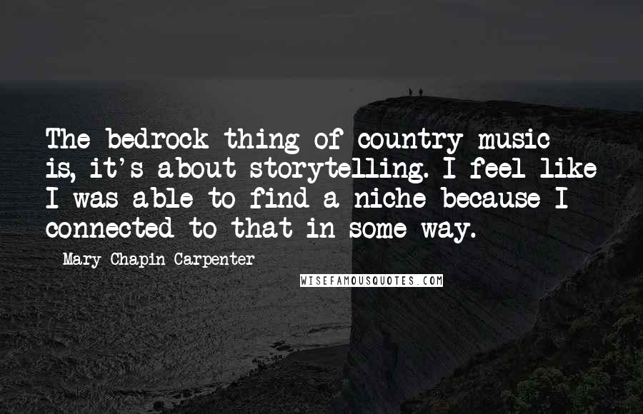 Mary Chapin Carpenter Quotes: The bedrock thing of country music is, it's about storytelling. I feel like I was able to find a niche because I connected to that in some way.