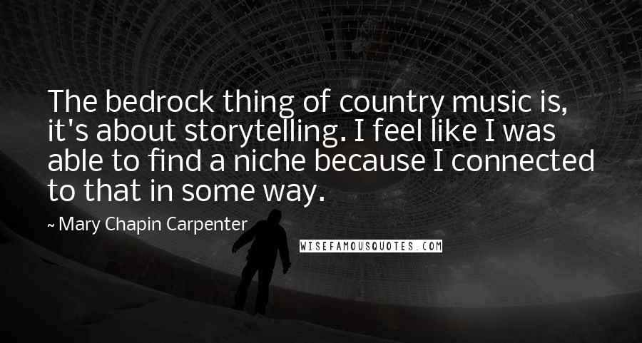 Mary Chapin Carpenter Quotes: The bedrock thing of country music is, it's about storytelling. I feel like I was able to find a niche because I connected to that in some way.