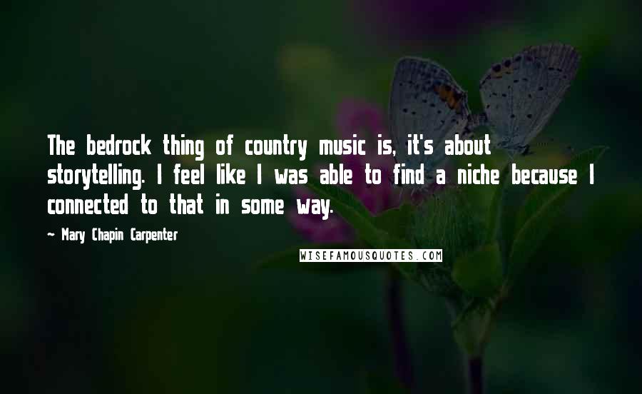 Mary Chapin Carpenter Quotes: The bedrock thing of country music is, it's about storytelling. I feel like I was able to find a niche because I connected to that in some way.