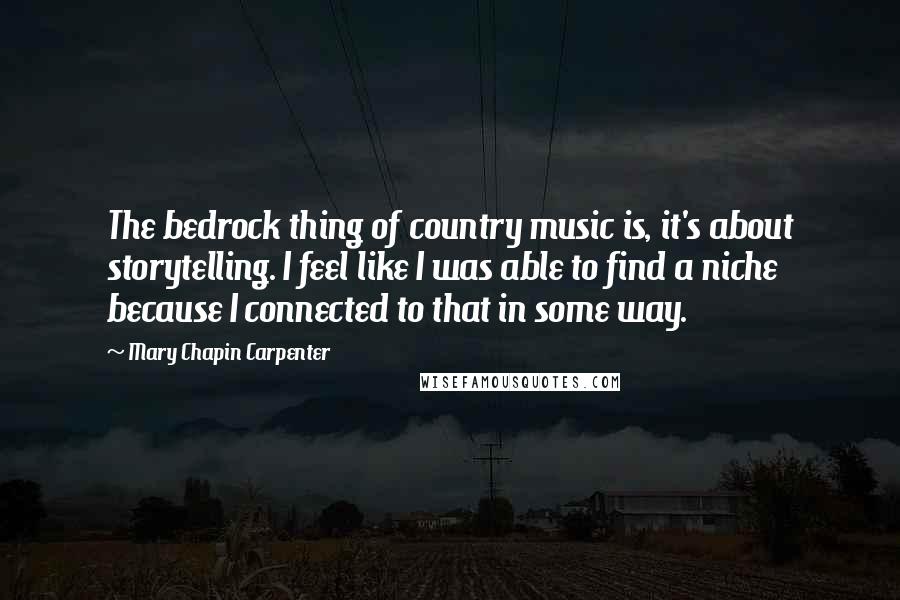 Mary Chapin Carpenter Quotes: The bedrock thing of country music is, it's about storytelling. I feel like I was able to find a niche because I connected to that in some way.