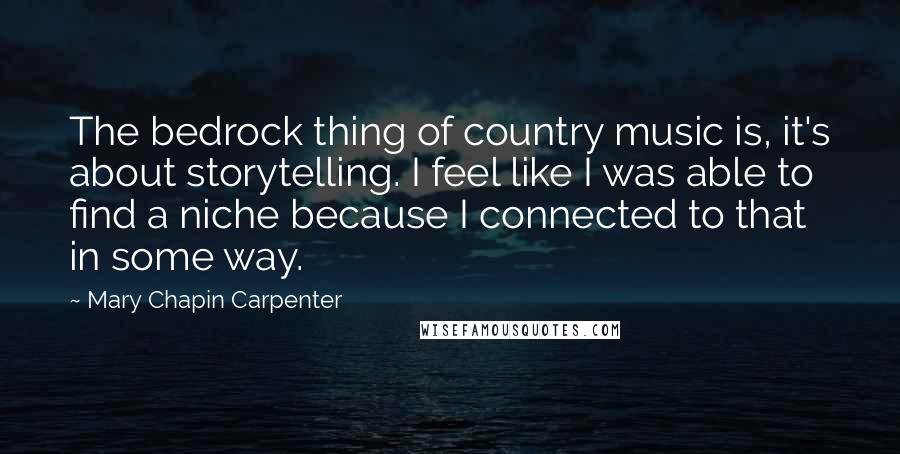 Mary Chapin Carpenter Quotes: The bedrock thing of country music is, it's about storytelling. I feel like I was able to find a niche because I connected to that in some way.