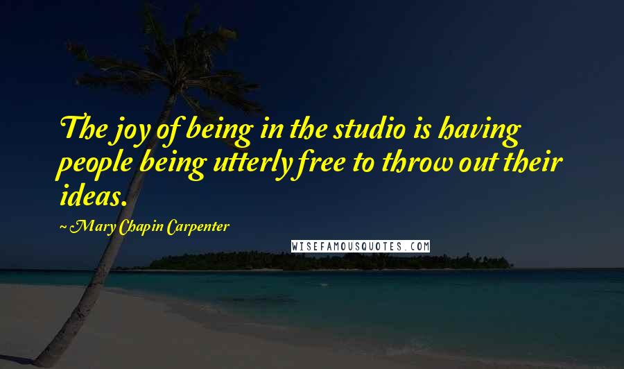 Mary Chapin Carpenter Quotes: The joy of being in the studio is having people being utterly free to throw out their ideas.