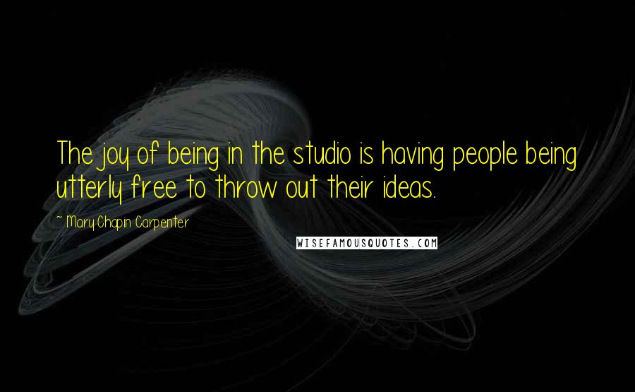 Mary Chapin Carpenter Quotes: The joy of being in the studio is having people being utterly free to throw out their ideas.