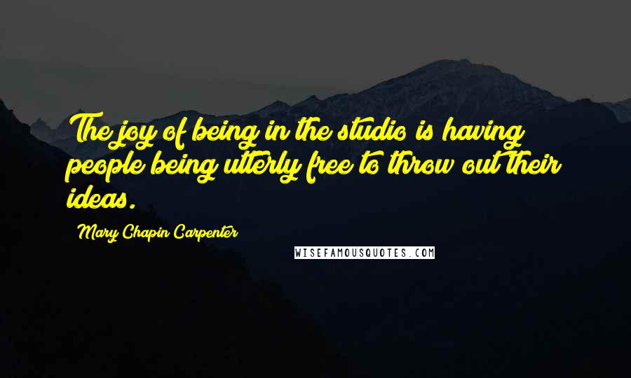 Mary Chapin Carpenter Quotes: The joy of being in the studio is having people being utterly free to throw out their ideas.