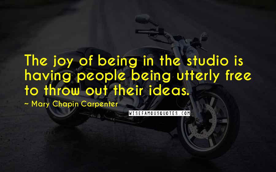 Mary Chapin Carpenter Quotes: The joy of being in the studio is having people being utterly free to throw out their ideas.