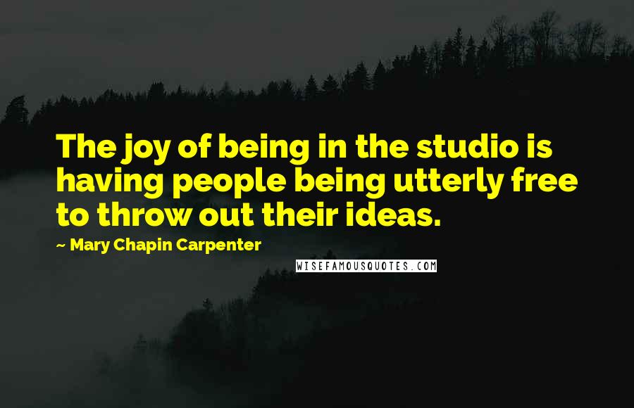 Mary Chapin Carpenter Quotes: The joy of being in the studio is having people being utterly free to throw out their ideas.