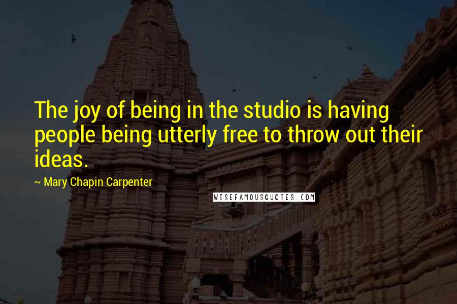 Mary Chapin Carpenter Quotes: The joy of being in the studio is having people being utterly free to throw out their ideas.