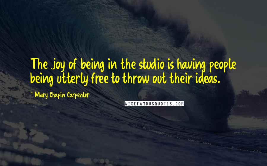 Mary Chapin Carpenter Quotes: The joy of being in the studio is having people being utterly free to throw out their ideas.