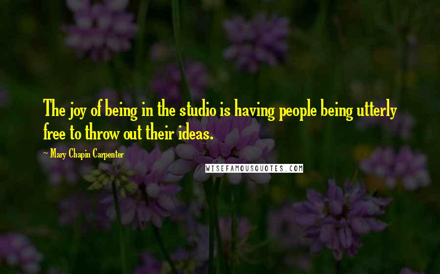 Mary Chapin Carpenter Quotes: The joy of being in the studio is having people being utterly free to throw out their ideas.