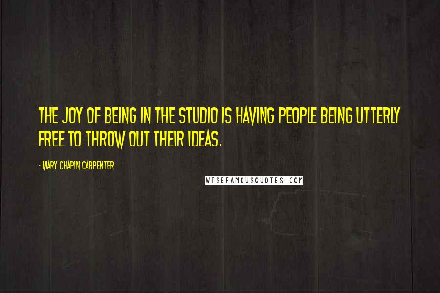 Mary Chapin Carpenter Quotes: The joy of being in the studio is having people being utterly free to throw out their ideas.