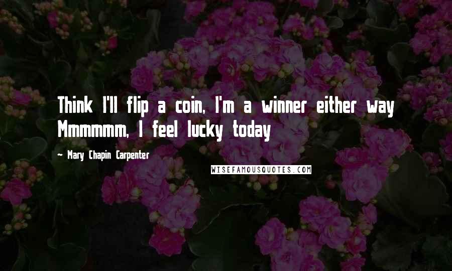 Mary Chapin Carpenter Quotes: Think I'll flip a coin, I'm a winner either way Mmmmmm, I feel lucky today