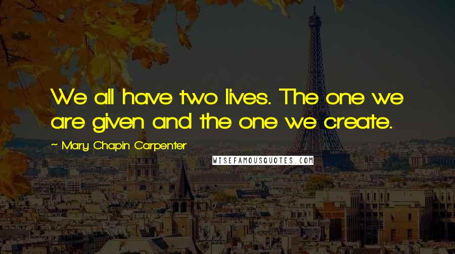 Mary Chapin Carpenter Quotes: We all have two lives. The one we are given and the one we create.