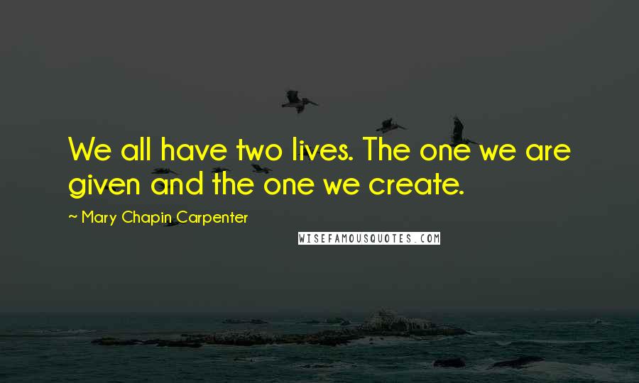 Mary Chapin Carpenter Quotes: We all have two lives. The one we are given and the one we create.