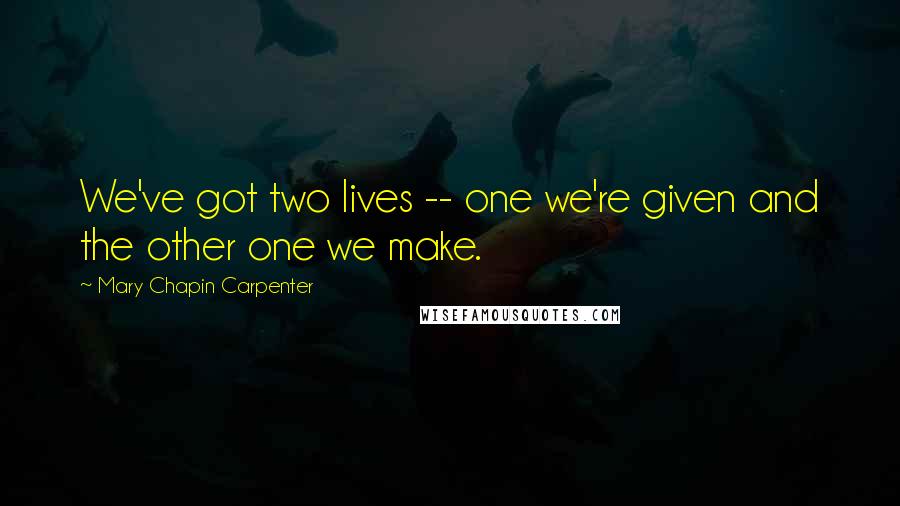 Mary Chapin Carpenter Quotes: We've got two lives -- one we're given and the other one we make.